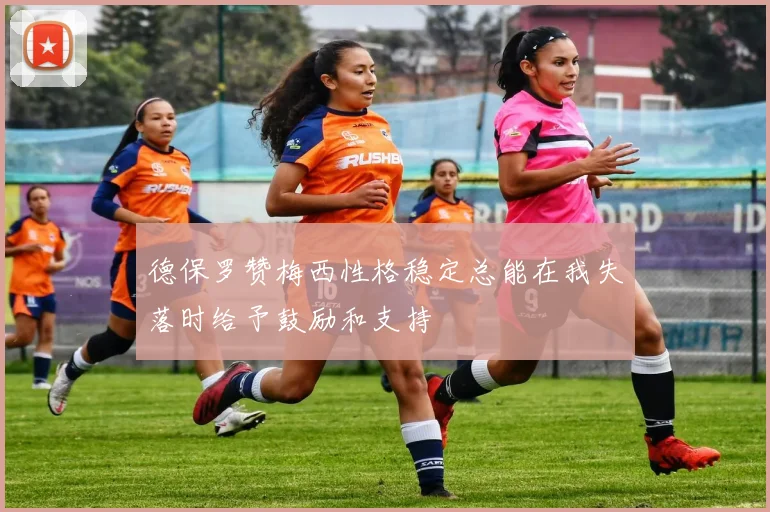 德保罗赞梅西性格稳定总能在我失落时给予鼓励和支持