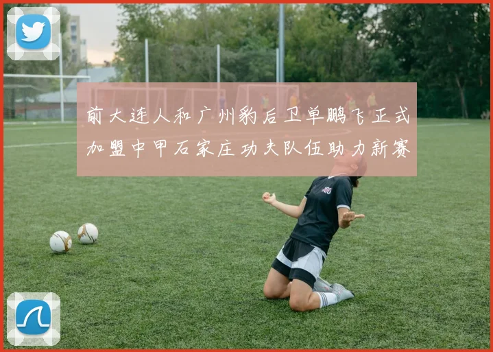 前大连人和广州豹后卫单鹏飞正式加盟中甲石家庄功夫队伍助力新赛季