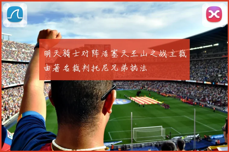 明天骑士对阵活塞天王山之战主裁由著名裁判托尼兄弟执法