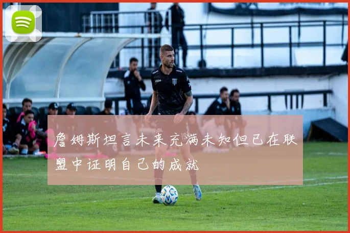 詹姆斯坦言未来充满未知但已在联盟中证明自己的成就