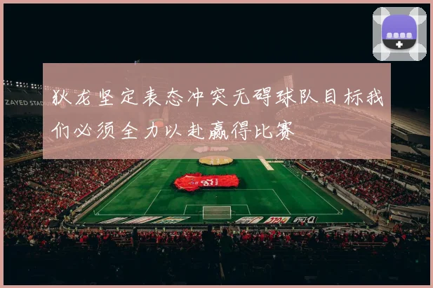 狄龙坚定表态冲突无碍球队目标我们必须全力以赴赢得比赛