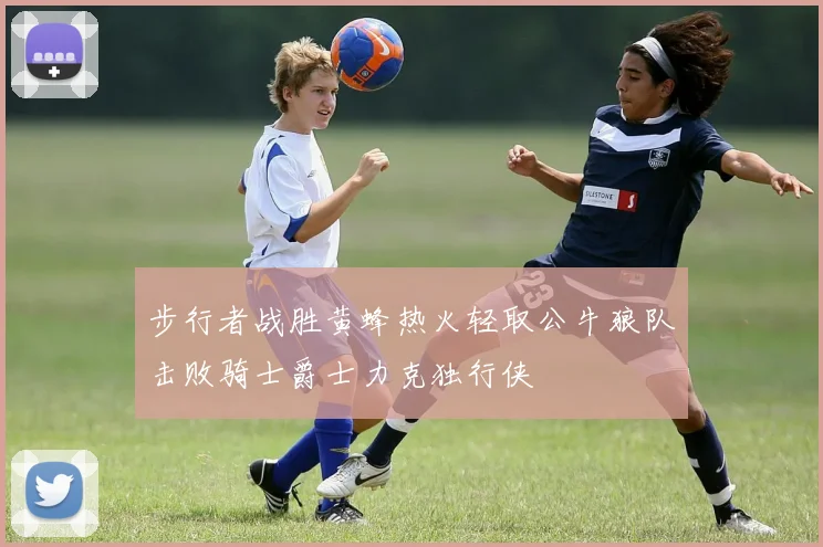 步行者战胜黄蜂热火轻取公牛狼队击败骑士爵士力克独行侠