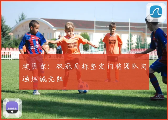 埃贝尔：双冠目标坚定门将团队沟通坦诚无阻