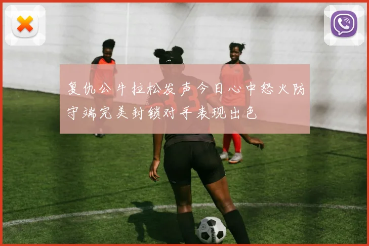 复仇公牛拉松发声今日心中怒火防守端完美封锁对手表现出色