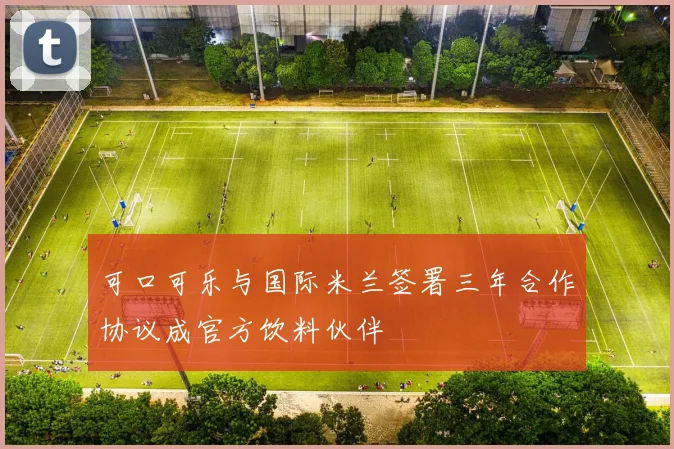 可口可乐与国际米兰签署三年合作协议成官方饮料伙伴