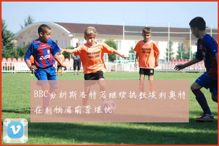 BBC分析斯洛特若继续执教埃利奥特在利物浦前景堪忧