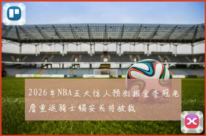2026年NBA五大惊人预测掘金夺冠老詹重返骑士锡安或将被裁