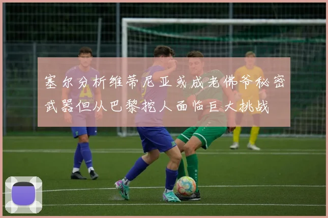 塞尔分析维蒂尼亚或成老佛爷秘密武器但从巴黎挖人面临巨大挑战