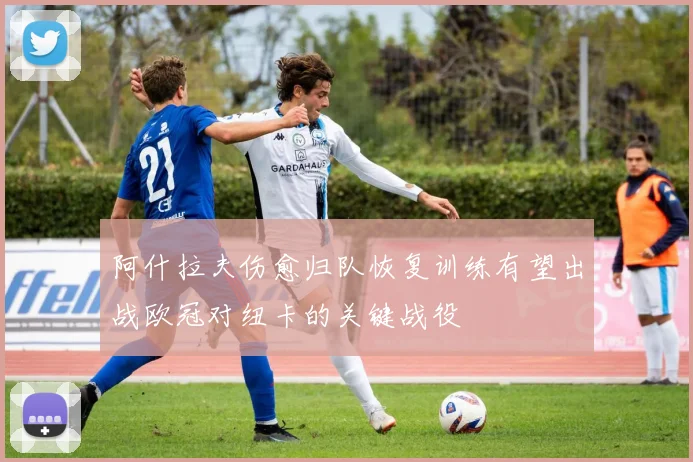 阿什拉夫伤愈归队恢复训练有望出战欧冠对纽卡的关键战役
