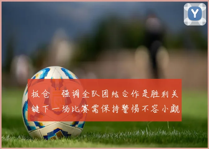板仓滉强调全队团结合作是胜利关键下一场比赛需保持警惕不容小觑