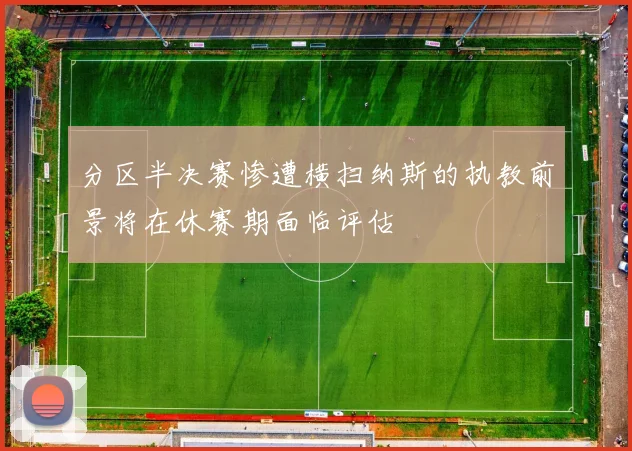 分区半决赛惨遭横扫纳斯的执教前景将在休赛期面临评估