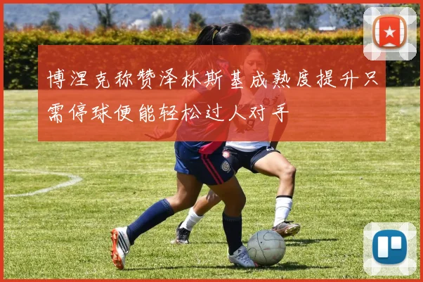博涅克称赞泽林斯基成熟度提升只需停球便能轻松过人对手