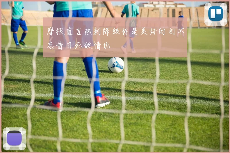 摩根直言热刺降级将是美好时刻不忘昔日死敌情仇