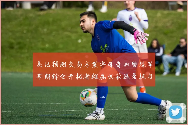 美记预测交易方案字母哥加盟绿军布朗转会开拓者雄鹿收获选秀权与年轻球员
