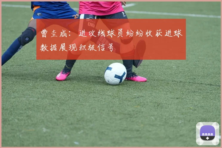曹圭成：进攻线球员纷纷收获进球数据展现积极信号