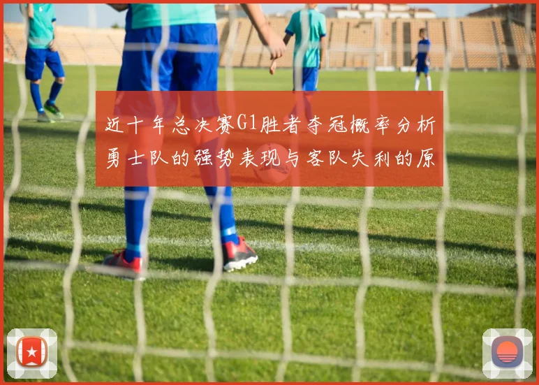 近十年总决赛G1胜者夺冠概率分析勇士队的强势表现与客队失利的原因探讨