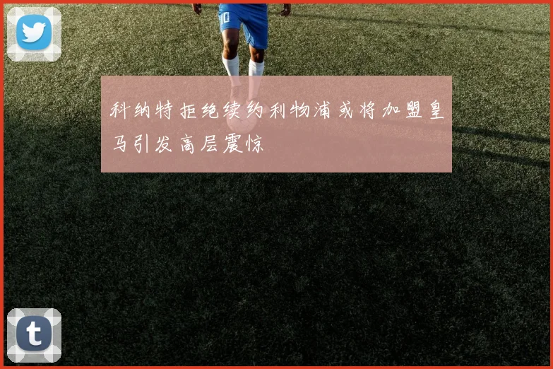 科纳特拒绝续约利物浦或将加盟皇马引发高层震惊
