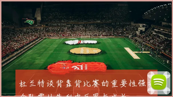 杜兰特谈背靠背比赛的重要性强调全队需从失利中反思与成长