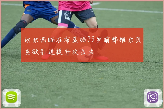 切尔西瞄准布莱顿35岁前锋维尔贝克欲引进提升攻击力
