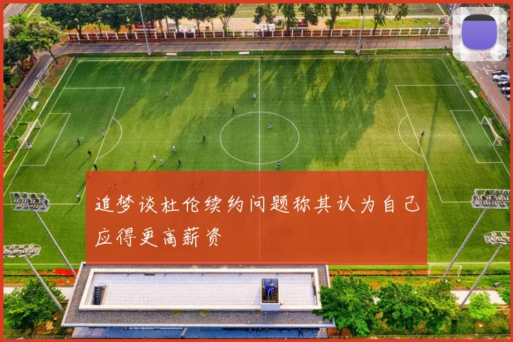 追梦谈杜伦续约问题称其认为自己应得更高薪资