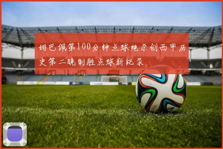 姆巴佩第100分钟点球绝杀创西甲历史第二晚制胜点球新纪录