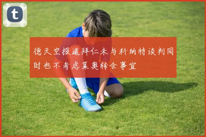 德天空报道拜仁未与科纳特谈判同时也不考虑莱奥转会事宜