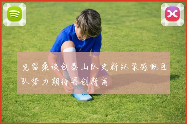 克雷桑谈创泰山队史新纪录感慨团队努力期待再创新高