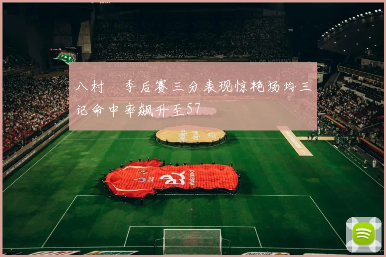 八村塁季后赛三分表现惊艳场均三记命中率飙升至57