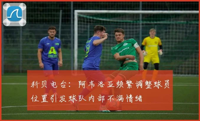 科贝电台：阿韦洛亚频繁调整球员位置引发球队内部不满情绪