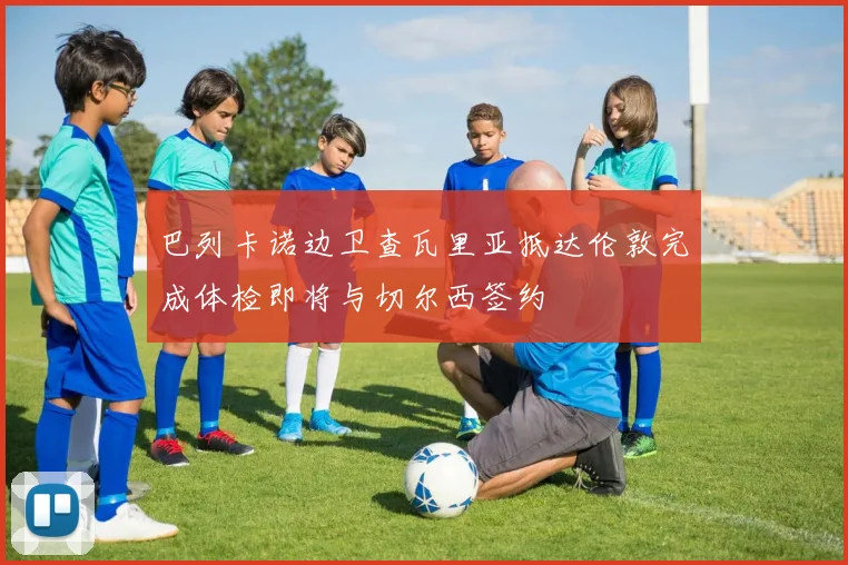 巴列卡诺边卫查瓦里亚抵达伦敦完成体检即将与切尔西签约