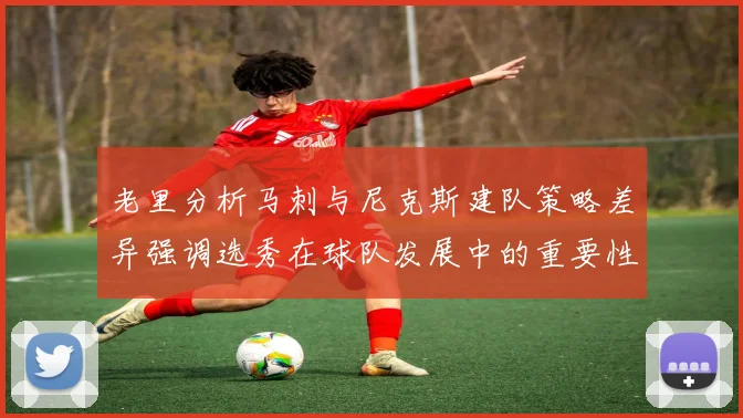 老里分析马刺与尼克斯建队策略差异强调选秀在球队发展中的重要性