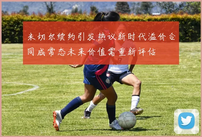 米切尔续约引发热议新时代溢价合同成常态未来价值需重新评估