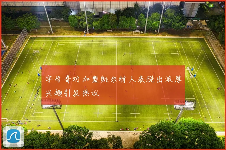 字母哥对加盟凯尔特人表现出浓厚兴趣引发热议