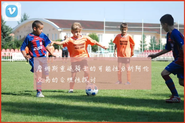 詹姆斯重返骑士的可能性分析阿伦交易的合理性探讨