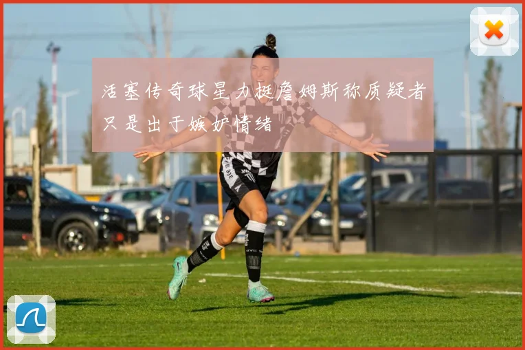 活塞传奇球星力挺詹姆斯称质疑者只是出于嫉妒情绪
