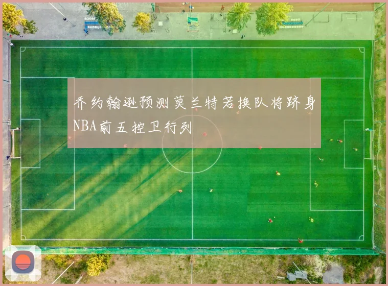 乔约翰逊预测莫兰特若换队将跻身NBA前五控卫行列