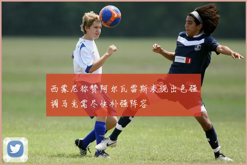 西蒙尼称赞阿尔瓦雷斯表现出色强调马竞需尽快补强阵容