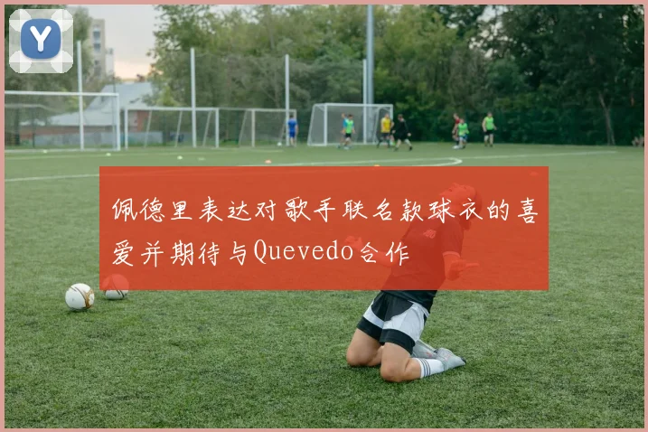 佩德里表达对歌手联名款球衣的喜爱并期待与Quevedo合作